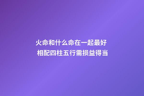 火命和什么命在一起最好  相配四柱五行需损益得当